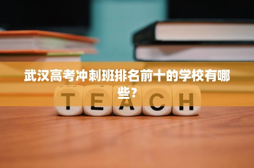 武汉高考冲刺班排名前十的学校有哪些? 武汉高考冲刺班排名前十的学校有哪些?