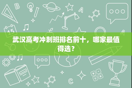 武汉高考冲刺班排名前十,哪家最值得选? 武汉高考冲刺班排名前十,哪家最值得选?