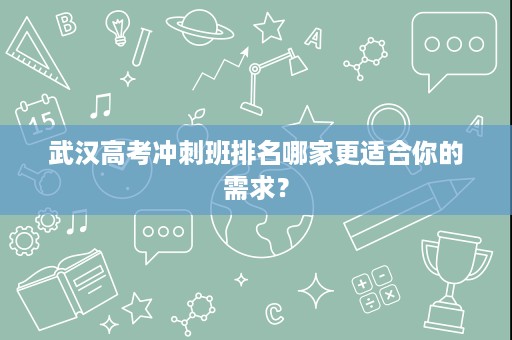 武汉高考冲刺班排名哪家更适合你的需求? 武汉高考冲刺班排名哪家更适合你的需求?