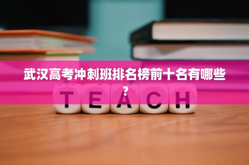 武汉高考冲刺班排名榜前十名有哪些? 武汉高考冲刺班排名榜前十名有哪些?