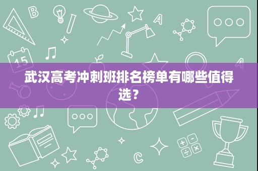 武汉高考冲刺班排名榜单有哪些值得选? 武汉高考冲刺班排名榜单有哪些值得选?