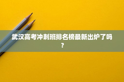 武汉高考冲刺班排名榜最新出炉了吗? 武汉高考冲刺班排名榜最新出炉了吗?