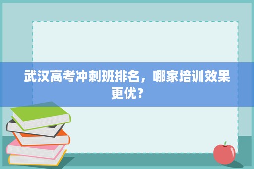武汉高考冲刺班排名，哪家培训效果更优？