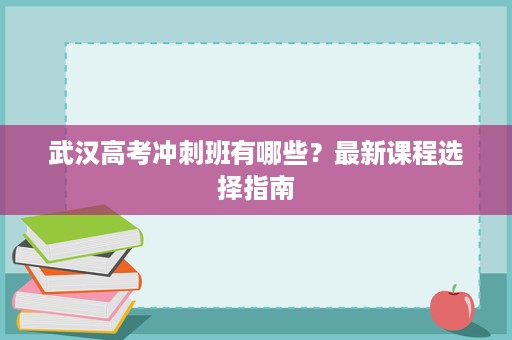 武汉高考冲刺班有哪些?最新课程选择指南 武汉高考冲刺班有哪些?最新课程选择指南
