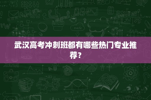 武汉高考冲刺班都有哪些热门专业推荐? 武汉高考冲刺班都有哪些热门专业推荐?