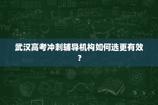 武汉高考冲刺辅导机构如何选更有效? 武汉高考冲刺辅导机构如何选更有效?