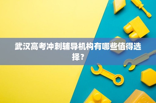 武汉高考冲刺辅导机构有哪些值得选择? 武汉高考冲刺辅导机构有哪些值得选择?