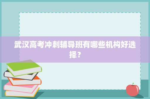 武汉高考冲刺辅导班有哪些机构好选择? 武汉高考冲刺辅导班有哪些机构好选择?
