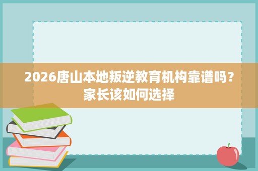 2026唐山本地叛逆教育机构靠谱吗?家长该如何选择 2026唐山本地叛逆教育机构靠谱吗?家长该如何选择
