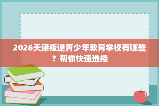 2026天津叛逆青少年教育学校有哪些？帮你快速选择