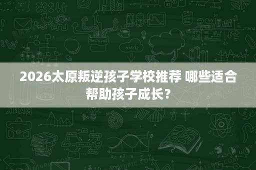 2026太原叛逆孩子学校推荐 哪些适合帮助孩子成长? 2026太原叛逆孩子学校推荐 哪些适合帮助孩子成长?