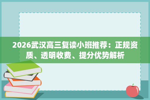 2026武汉高三复读小班推荐:正规资质、透明收费、提分优势解析 2026武汉高三复读小班推荐:正规资质、透明收费、提分优势解析
