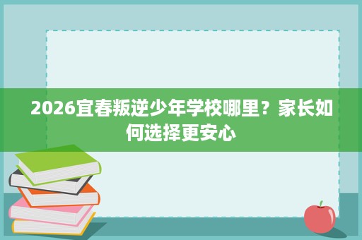 2026宜春叛逆少年学校哪里?家长如何选择更安心 2026宜春叛逆少年学校哪里?家长如何选择更安心