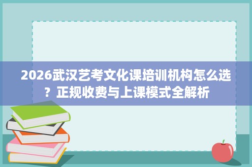2026武汉艺考文化课培训机构怎么选?正规收费与上课模式全解析 2026武汉艺考文化课培训机构怎么选?正规收费与上课模式全解析