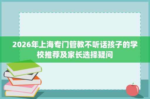 2026年上海专门管教不听话孩子的学校推荐及家长选择疑问