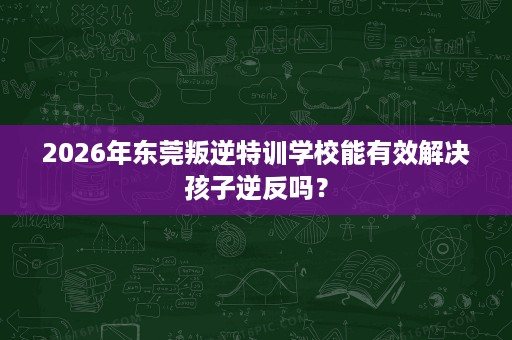 2026年东莞叛逆特训学校能有效解决孩子逆反吗? 2026年东莞叛逆特训学校能有效解决孩子逆反吗?