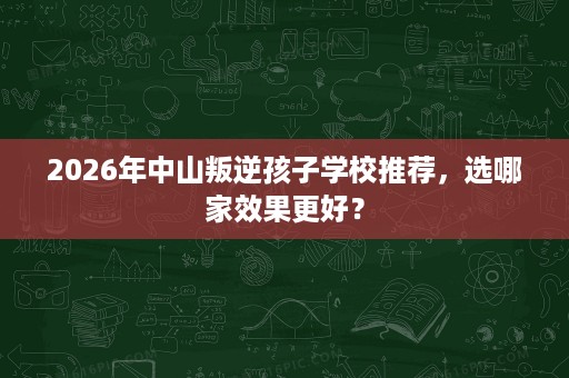 2026年中山叛逆孩子学校推荐,选哪家效果更好? 2026年中山叛逆孩子学校推荐,选哪家效果更好?