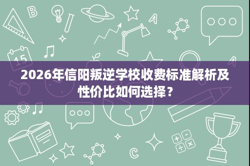 2026年信阳叛逆学校收费标准解析及性价比如何选择? 2026年信阳叛逆学校收费标准解析及性价比如何选择?