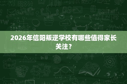 2026年信阳叛逆学校有哪些值得家长关注? 2026年信阳叛逆学校有哪些值得家长关注?