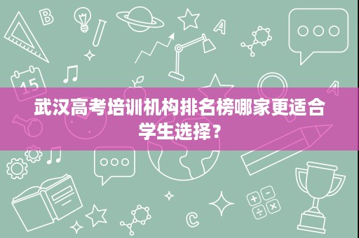 武汉高考培训机构排名榜哪家更适合学生选择? 武汉高考培训机构排名榜哪家更适合学生选择?