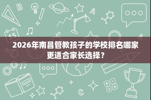 2026年南昌管教孩子的学校排名哪家更适合家长选择? 2026年南昌管教孩子的学校排名哪家更适合家长选择?