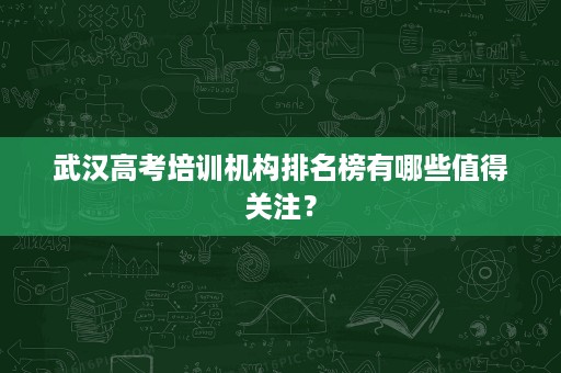 武汉高考培训机构排名榜有哪些值得关注? 武汉高考培训机构排名榜有哪些值得关注?
