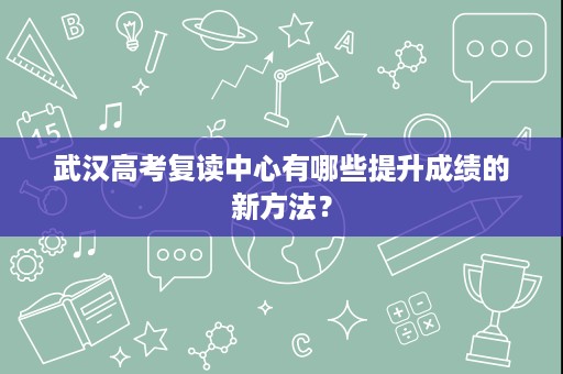 武汉高考复读中心有哪些提升成绩的新方法? 武汉高考复读中心有哪些提升成绩的新方法?