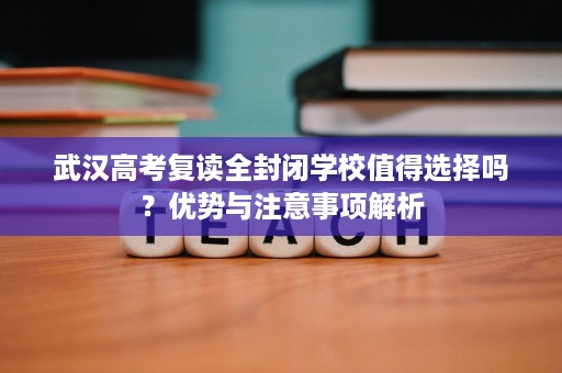 武汉高考复读全封闭学校值得选择吗?优势与注意事项解析 武汉高考复读全封闭学校值得选择吗?优势与注意事项解析
