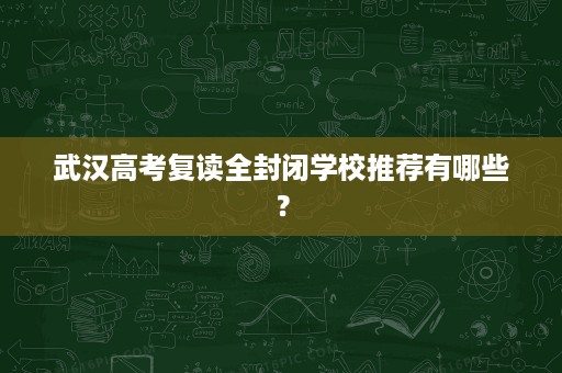 武汉高考复读全封闭学校推荐有哪些? 武汉高考复读全封闭学校推荐有哪些?