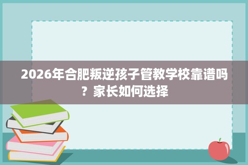 2026年合肥叛逆孩子管教学校靠谱吗?家长如何选择 2026年合肥叛逆孩子管教学校靠谱吗?家长如何选择
