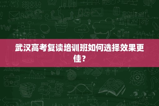 武汉高考复读培训班如何选择效果更佳? 武汉高考复读培训班如何选择效果更佳?