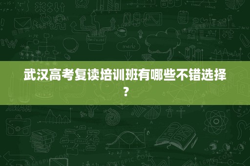 武汉高考复读培训班有哪些不错选择? 武汉高考复读培训班有哪些不错选择?