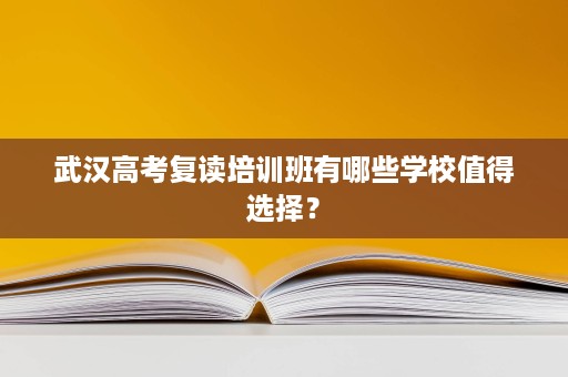 武汉高考复读培训班有哪些学校值得选择? 武汉高考复读培训班有哪些学校值得选择?