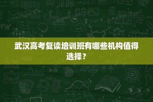 武汉高考复读培训班有哪些机构值得选择? 武汉高考复读培训班有哪些机构值得选择?