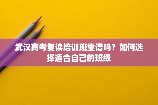 武汉高考复读培训班靠谱吗?如何选择适合自己的班级 武汉高考复读培训班靠谱吗?如何选择适合自己的班级