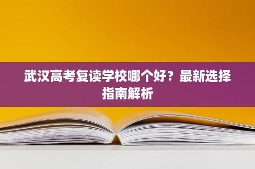 武汉高考复读学校哪个好?最新选择指南解析 武汉高考复读学校哪个好?最新选择指南解析
