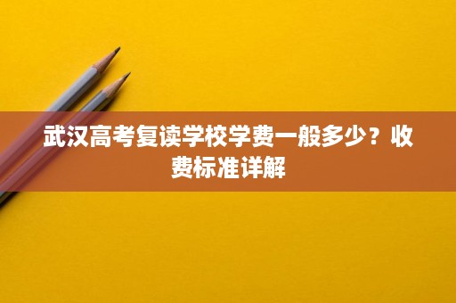 武汉高考复读学校学费一般多少?收费标准详解 武汉高考复读学校学费一般多少?收费标准详解