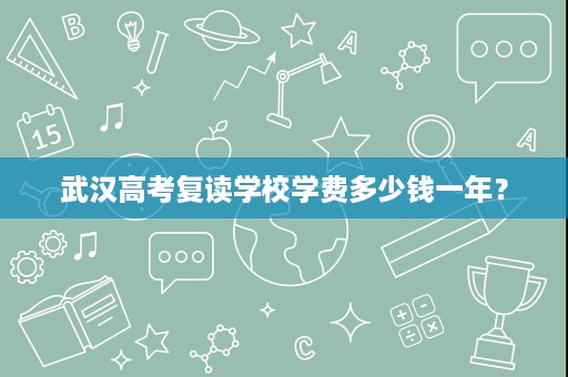 武汉高考复读学校学费多少钱一年? 武汉高考复读学校学费多少钱一年?