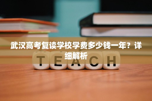 武汉高考复读学校学费多少钱一年?详细解析 武汉高考复读学校学费多少钱一年?详细解析