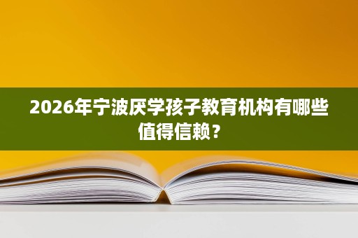 2026年宁波厌学孩子教育机构有哪些值得信赖? 2026年宁波厌学孩子教育机构有哪些值得信赖?