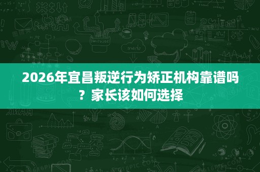 2026年宜昌叛逆行为矫正机构靠谱吗?家长该如何选择 2026年宜昌叛逆行为矫正机构靠谱吗?家长该如何选择
