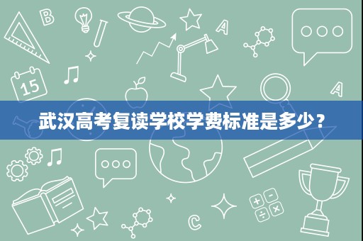 武汉高考复读学校学费标准是多少? 武汉高考复读学校学费标准是多少?