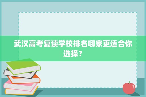 武汉高考复读学校排名哪家更适合你选择? 武汉高考复读学校排名哪家更适合你选择?