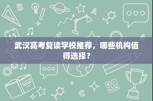 武汉高考复读学校推荐,哪些机构值得选择? 武汉高考复读学校推荐,哪些机构值得选择?