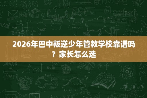 2026年巴中叛逆少年管教学校靠谱吗?家长怎么选 2026年巴中叛逆少年管教学校靠谱吗?家长怎么选