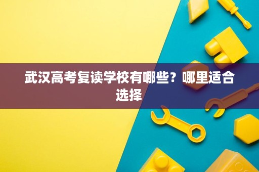 武汉高考复读学校有哪些?哪里适合选择 武汉高考复读学校有哪些?哪里适合选择