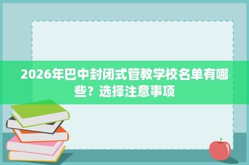 2026年巴中封闭式管教学校名单有哪些?选择注意事项 2026年巴中封闭式管教学校名单有哪些?选择注意事项