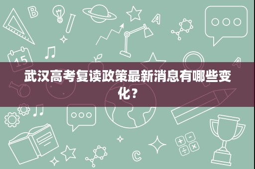 武汉高考复读政策最新消息有哪些变化? 武汉高考复读政策最新消息有哪些变化?