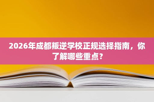 2026年成都叛逆学校正规选择指南,你了解哪些重点? 2026年成都叛逆学校正规选择指南,你了解哪些重点?