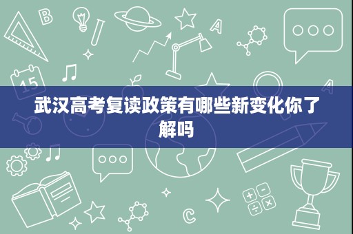 武汉高考复读政策有哪些新变化你了解吗 武汉高考复读政策有哪些新变化你了解吗